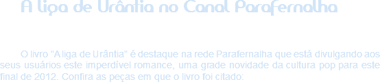 A liga de Urântia no Canal Parafernalha O livro “A liga de Urântia” é destaque na rede Parafernalha que está divulgando aos seus usuários este imperdível romance, uma grade novidade da cultura pop para este final de 2012. Confira as peças em que o livro foi citado: