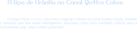 A liga de Urântia no Canal Qu4tro Coisas O vloger Pablo Teixeira cita o livro “A liga de Urântia” no canal Quatro Coisas, durante o episódio que fala sobre videogames, indicando como uma novidade cultural para a comunidade pop. Veja o vídeo publicado: