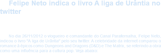 Felipe Neto indica o livro A liga de Urântia no twitter No dia 26/11/2012 o vlogueiro e comandante do Canal Parafernalha, Felipe Neto, indicou o livro "A liga de Urântia" pelo seu twitter. A celebridade da internet comparou o romance à épicos como Dungeons and Dragons (D&D) e The Matrix, se referindo a obra como uma influência para a cultura pop. Veja abaixo: